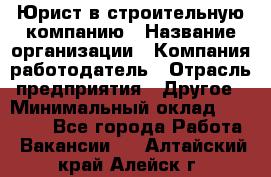 Юрист в строительную компанию › Название организации ­ Компания-работодатель › Отрасль предприятия ­ Другое › Минимальный оклад ­ 30 000 - Все города Работа » Вакансии   . Алтайский край,Алейск г.